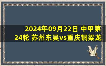 2024年09月22日 中甲第24轮 苏州东吴vs重庆铜梁龙 全场录像